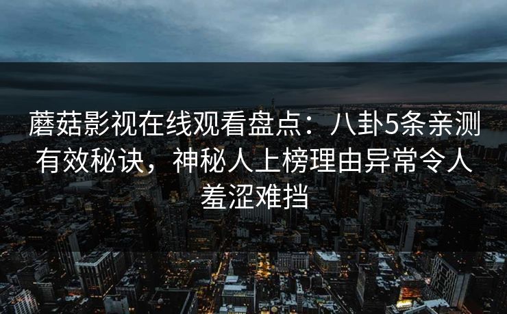蘑菇影视在线观看盘点：八卦5条亲测有效秘诀，神秘人上榜理由异常令人羞涩难挡