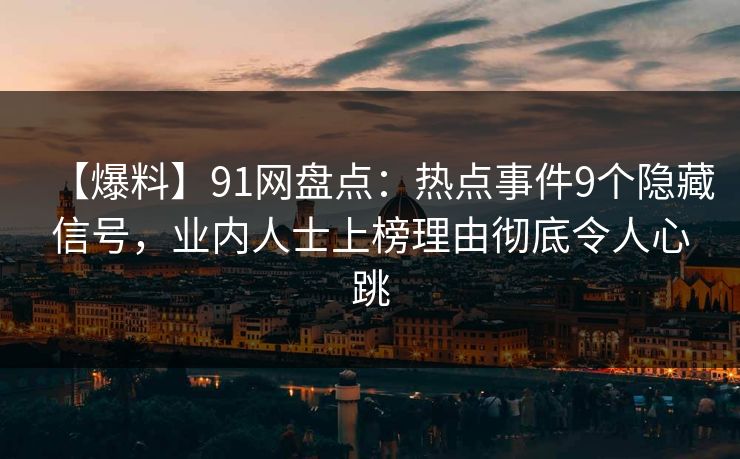 【爆料】91网盘点:热点事件9个隐藏信号,业内人士上榜理由彻底令人心跳 【爆料】91网盘点:热点事件9个隐藏信号,业内人士上榜理由彻底令人心跳
