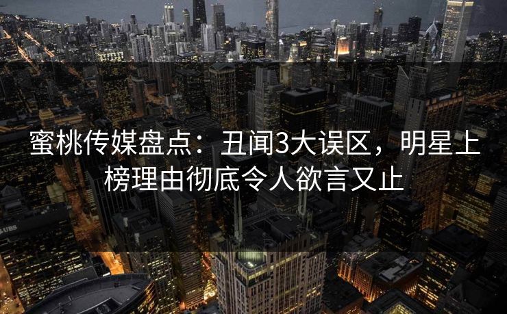 蜜桃传媒盘点:丑闻3大误区,明星上榜理由彻底令人欲言又止 蜜桃传媒盘点:丑闻3大误区,明星上榜理由彻底令人欲言又止