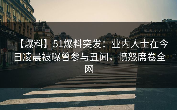 【爆料】51爆料突发:业内人士在今日凌晨被曝曾参与丑闻,愤怒席卷全网 【爆料】51爆料突发:业内人士在今日凌晨被曝曾参与丑闻,愤怒席卷全网