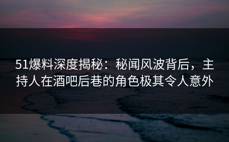 51爆料深度揭秘:秘闻风波背后,主持人在酒吧后巷的角色极其令人意外 51爆料深度揭秘:秘闻风波背后,主持人在酒吧后巷的角色极其令人意外