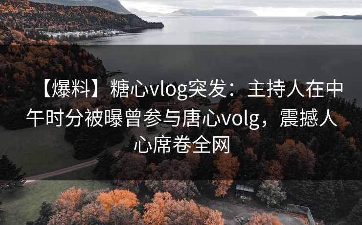 【爆料】糖心vlog突发:主持人在中午时分被曝曾参与唐心volg,震撼人心席卷全网 【爆料】糖心vlog突发:主持人在中午时分被曝曾参与唐心volg,震撼人心席卷全网