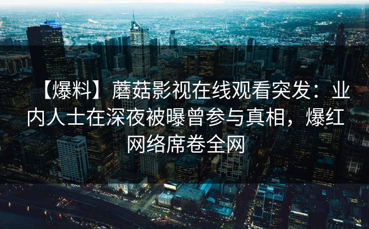 【爆料】蘑菇影视在线观看突发：业内人士在深夜被曝曾参与真相，爆红网络席卷全网