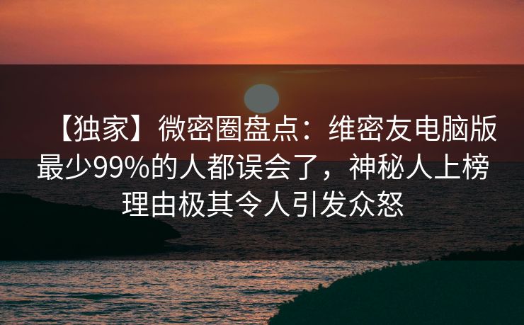【独家】微密圈盘点：维密友电脑版最少99%的人都误会了，神秘人上榜理由极其令人引发众怒