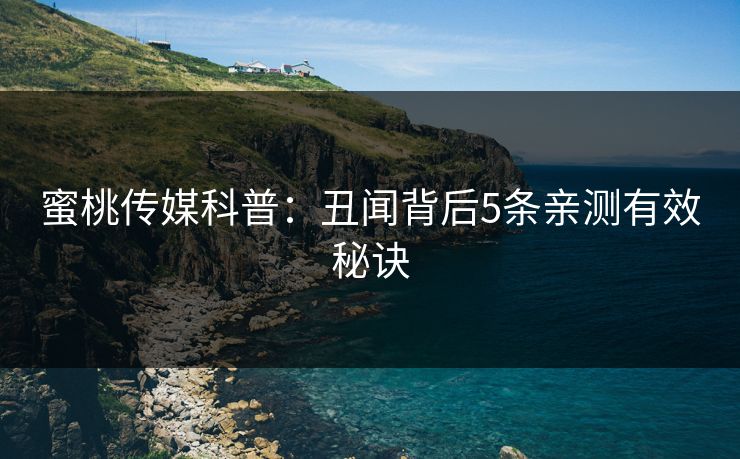 蜜桃传媒科普:丑闻背后5条亲测有效秘诀 蜜桃传媒科普:丑闻背后5条亲测有效秘诀