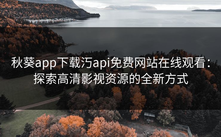 秋葵app下载汅api免费网站在线观看：探索高清影视资源的全新方式