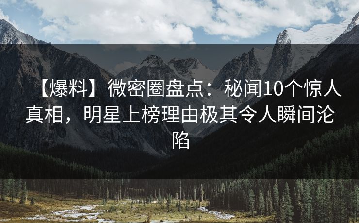 【爆料】微密圈盘点：秘闻10个惊人真相，明星上榜理由极其令人瞬间沦陷
