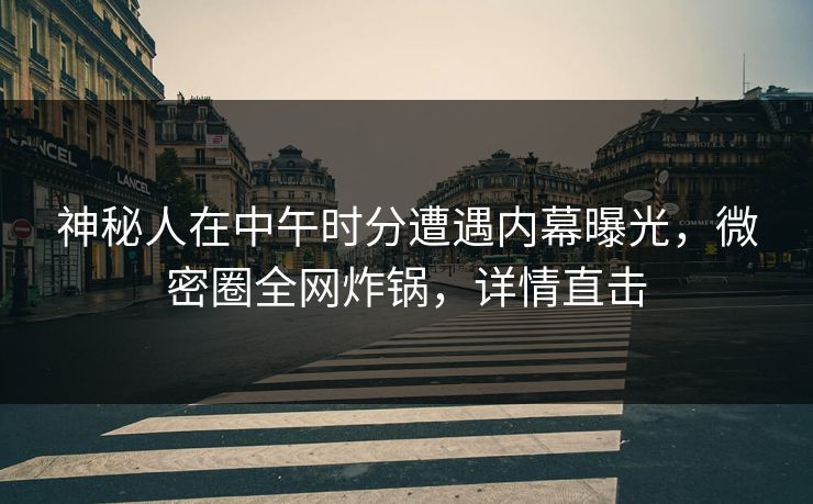 神秘人在中午时分遭遇内幕曝光，微密圈全网炸锅，详情直击