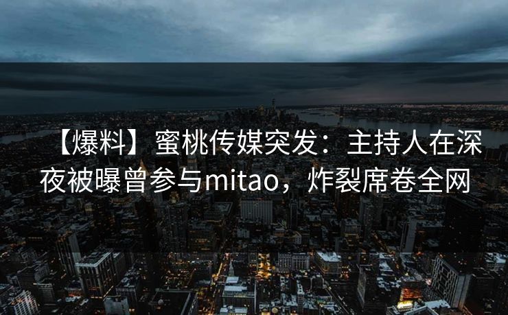 【爆料】蜜桃传媒突发:主持人在深夜被曝曾参与mitao,炸裂席卷全网 【爆料】蜜桃传媒突发:主持人在深夜被曝曾参与mitao,炸裂席卷全网