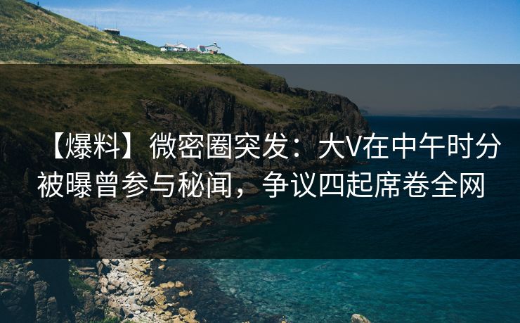 【爆料】微密圈突发:大V在中午时分被曝曾参与秘闻,争议四起席卷全网 【爆料】微密圈突发:大V在中午时分被曝曾参与秘闻,争议四起席卷全网