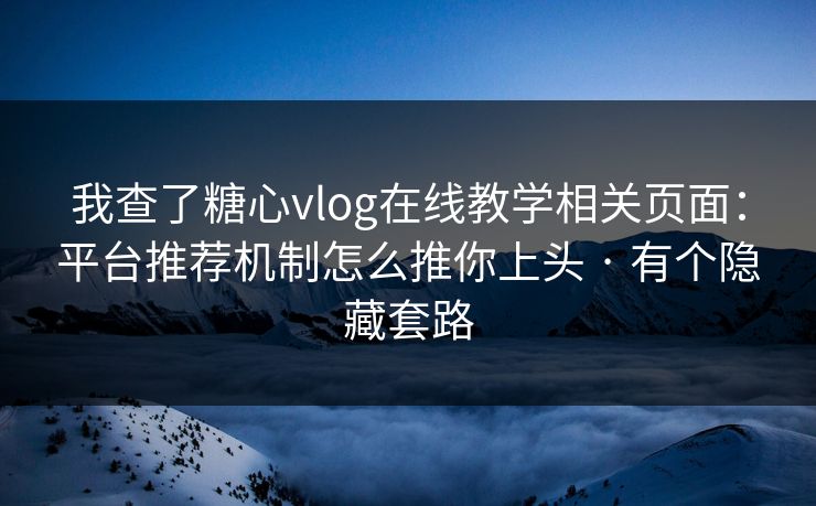我查了糖心vlog在线教学相关页面：平台推荐机制怎么推你上头 · 有个隐藏套路