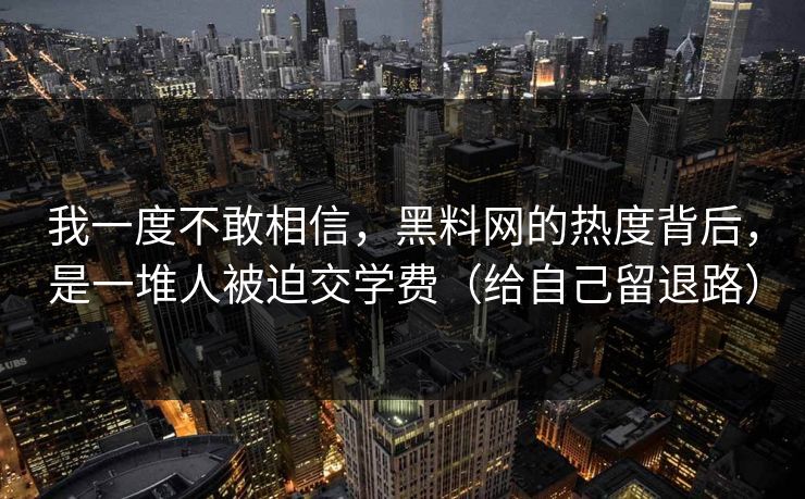 我一度不敢相信，黑料网的热度背后，是一堆人被迫交学费（给自己留退路）