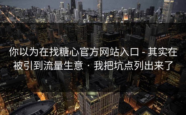 你以为在找糖心官方网站入口 - 其实在被引到流量生意 · 我把坑点列出来了