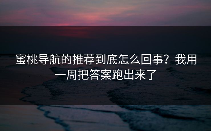 蜜桃导航的推荐到底怎么回事？我用一周把答案跑出来了