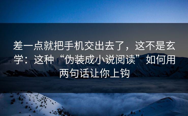 差一点就把手机交出去了，这不是玄学：这种“伪装成小说阅读”如何用两句话让你上钩