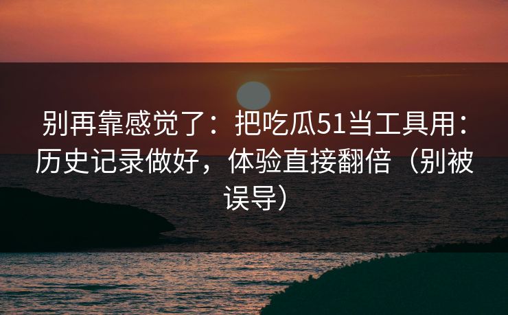 别再靠感觉了：把吃瓜51当工具用：历史记录做好，体验直接翻倍（别被误导）