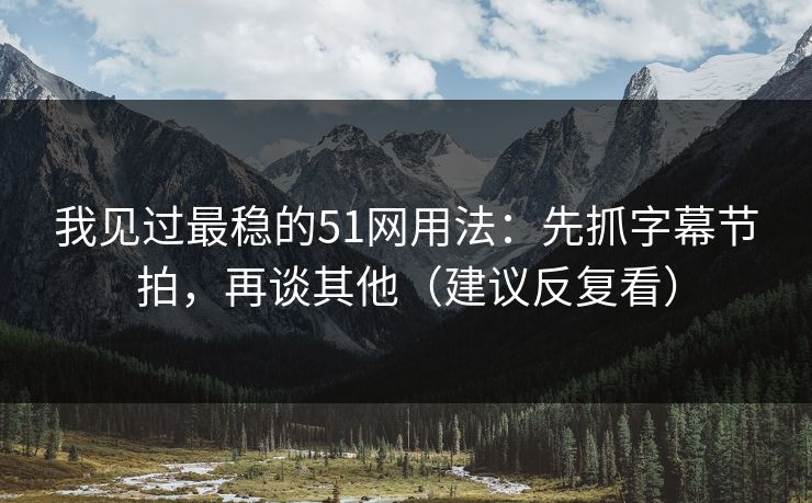 我见过最稳的51网用法：先抓字幕节拍，再谈其他（建议反复看）