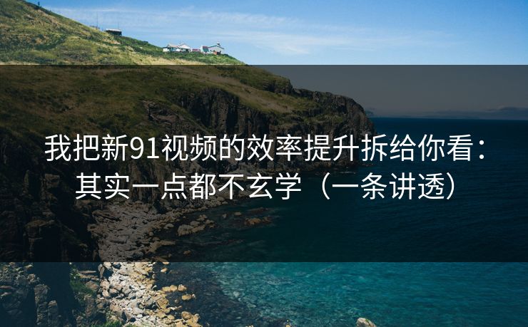 我把新91视频的效率提升拆给你看:其实一点都不玄学(一条讲透) 我把新91视频的效率提升拆给你看:其实一点都不玄学(一条讲透)