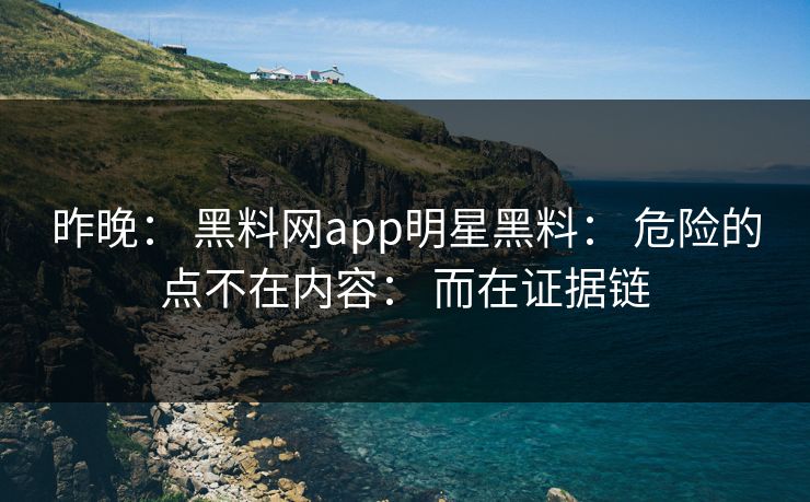 昨晚： 黑料网app明星黑料： 危险的点不在内容： 而在证据链