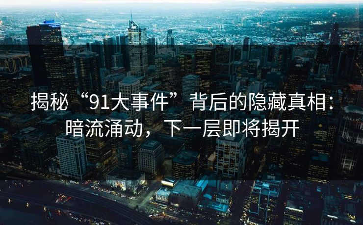 揭秘“91大事件”背后的隐藏真相：暗流涌动，下一层即将揭开