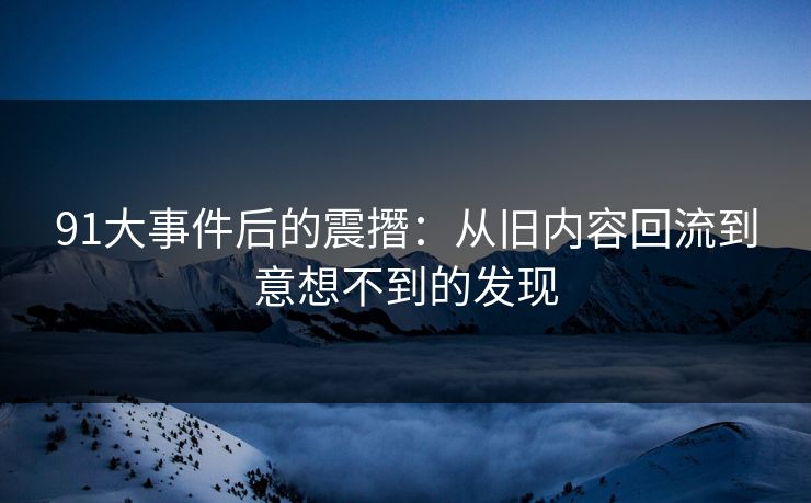 91大事件后的震撍：从旧内容回流到意想不到的发现