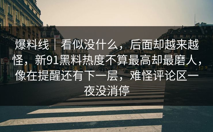 爆料线｜看似没什么，后面却越来越怪，新91黑料热度不算最高却最磨人，像在提醒还有下一层，难怪评论区一夜没消停