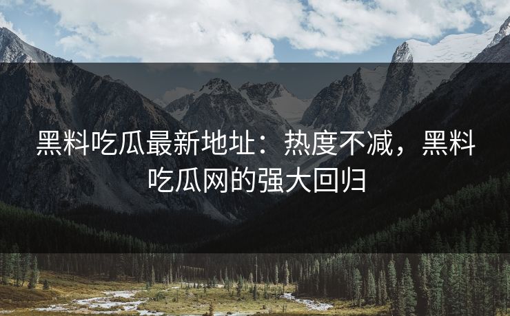 黑料吃瓜最新地址：热度不减，黑料吃瓜网的强大回归