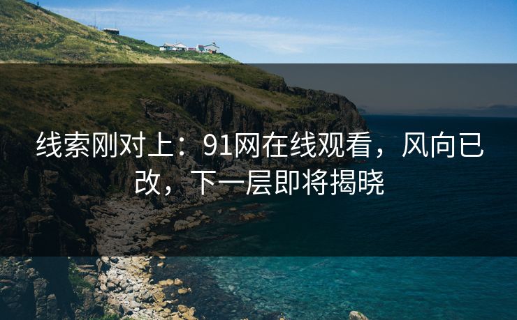 线索刚对上：91网在线观看，风向已改，下一层即将揭晓