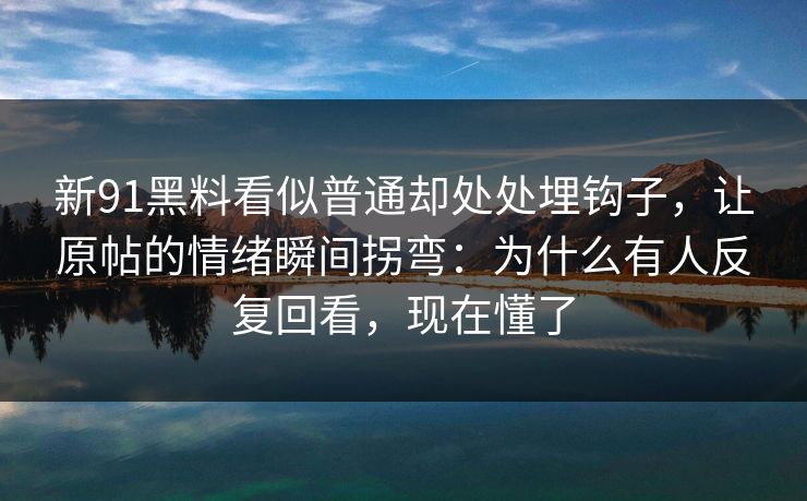新91黑料看似普通却处处埋钩子，让原帖的情绪瞬间拐弯：为什么有人反复回看，现在懂了