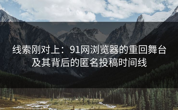 线索刚对上：91网浏览器的重回舞台及其背后的匿名投稿时间线