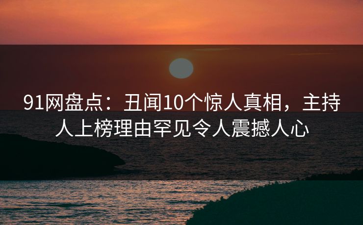 91网盘点:丑闻10个惊人真相,主持人上榜理由罕见令人震撼人心 91网盘点:丑闻10个惊人真相,主持人上榜理由罕见令人震撼人心