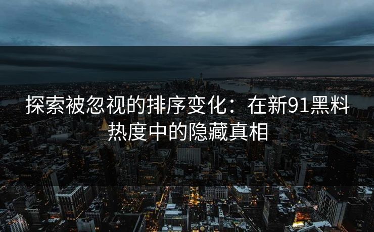 探索被忽视的排序变化：在新91黑料热度中的隐藏真相